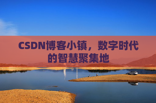 CSDN博客小镇,数字时代的智慧聚集地